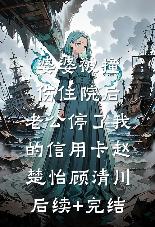 婆婆被撞伤住院后，老公停了我的信用卡赵楚怡顾清川后续+完结