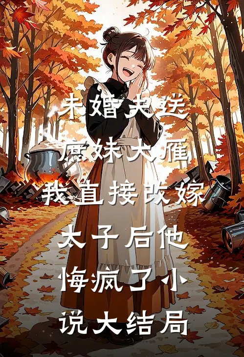未婚夫送庶妹大雁，我直接改嫁太子后他悔疯了小说大结局