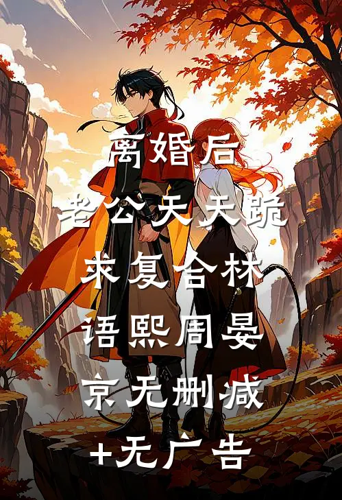 离婚后，老公天天跪求复合林语熙周晏京无删减+无广告