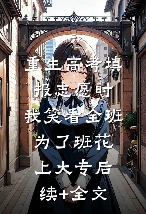 重生高考填报志愿时，我笑看全班为了班花上大专后续+全文