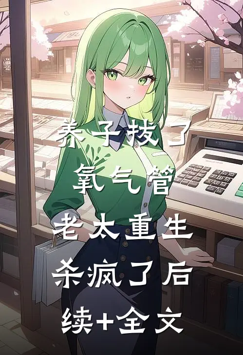 养子拔了氧气管，老太重生杀疯了后续+全文