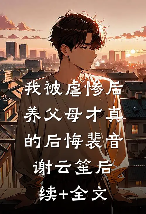 我被虐惨后，养父母才真的后悔裴音谢云笙后续+全文