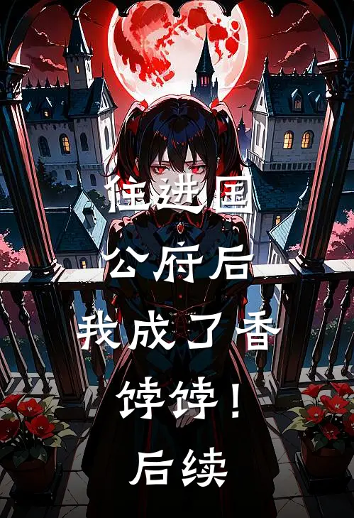 住进国公府后，我成了香饽饽！后续