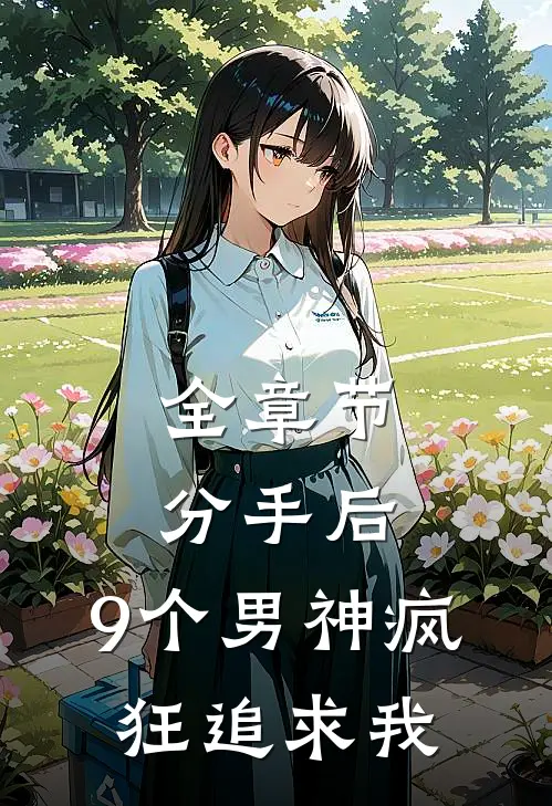全章节分手后，9个男神疯狂追求我