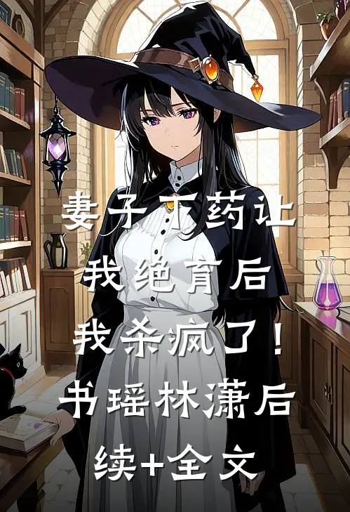 妻子下药让我绝育后，我杀疯了！书瑶林潇后续+全文