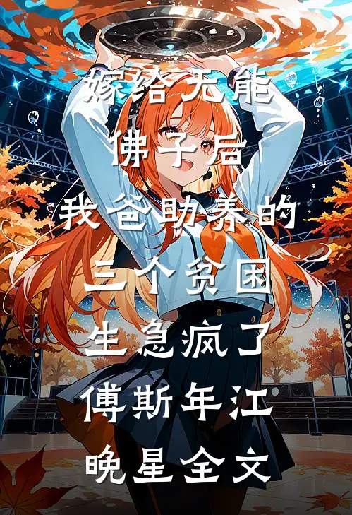 嫁给无能佛子后，我爸助养的三个贫困生急疯了傅斯年江晚星全文
