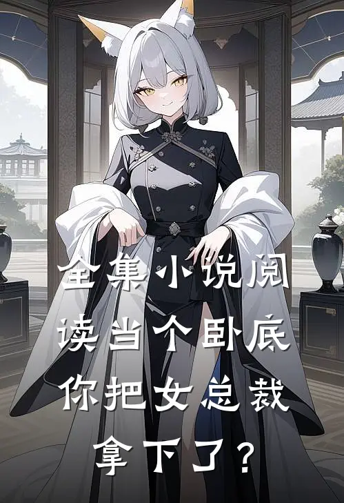 全集小说阅读当个卧底，你把女总裁拿下了？