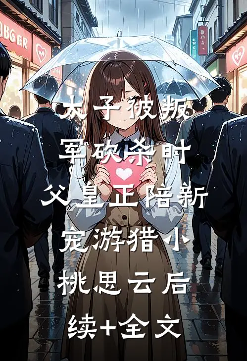 太子被叛军砍杀时，父皇正陪新宠游猎小桃思云后续+全文