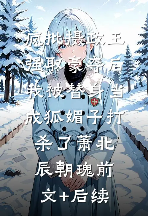 疯批摄政王强取豪夺后，我被替身当成狐媚子打杀了萧北辰朝瑰前文+后续