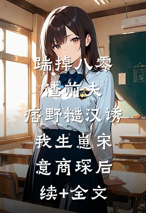 踹掉八零渣前夫，痞野糙汉诱我生崽宋意商琛后续+全文