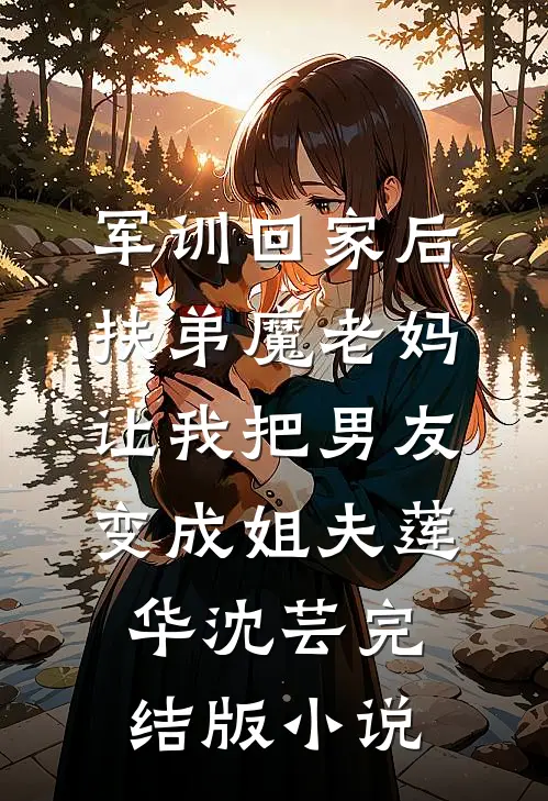 军训回家后，扶弟魔老妈让我把男友变成姐夫莲华沈芸完结版小说