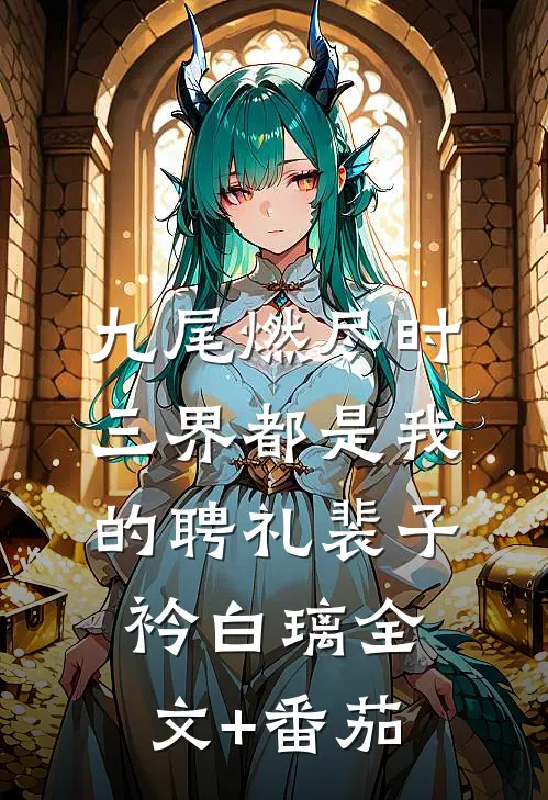 九尾燃尽时，三界都是我的聘礼裴子衿白璃全文+番茄
