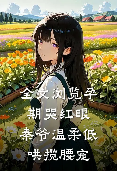 全文浏览孕期哭红眼，秦爷温柔低哄揽腰宠