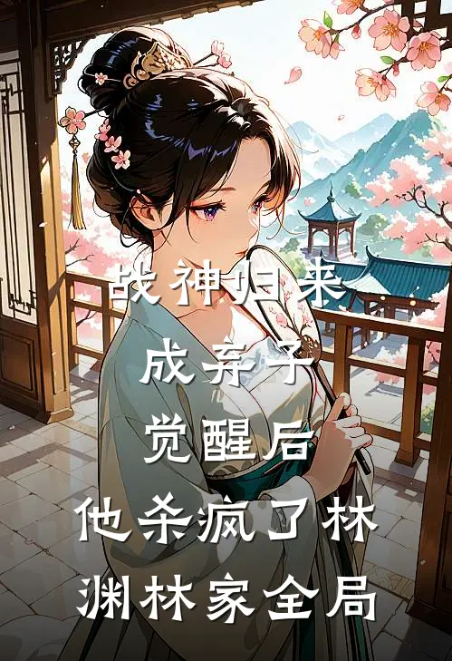 战神归来成弃子，觉醒后，他杀疯了林渊林家全局