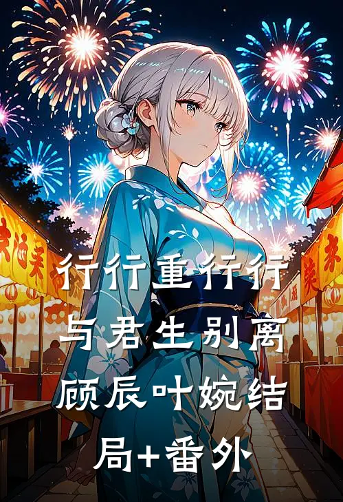 行行重行行，与君生别离顾辰叶婉结局+番外