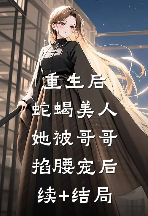 重生后，蛇蝎美人她被哥哥掐腰宠后续+结局