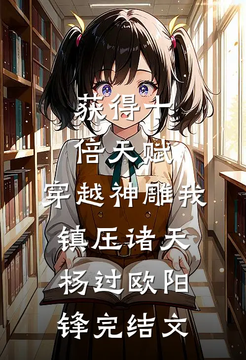 获得十倍天赋，穿越神雕我镇压诸天杨过欧阳锋完结文