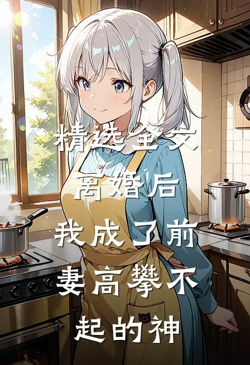 精选全文离婚后，我成了前妻高攀不起的神