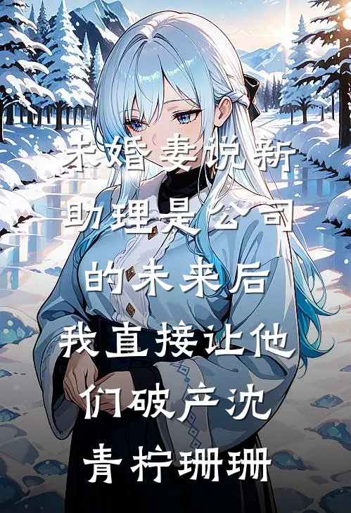 未婚妻说新助理是公司的未来后，我直接让他们破产沈青柠珊珊