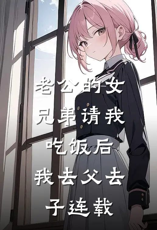 老公的女兄弟请我吃饭后，我去父去子连载