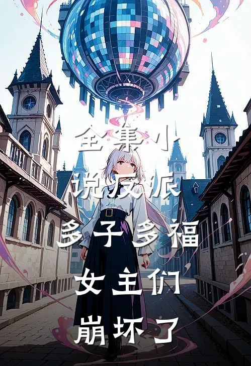 全集小说反派：多子多福，女主们崩坏了