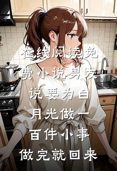 在线阅读免费小说男友说要为白月光做一百件小事，做完就回来