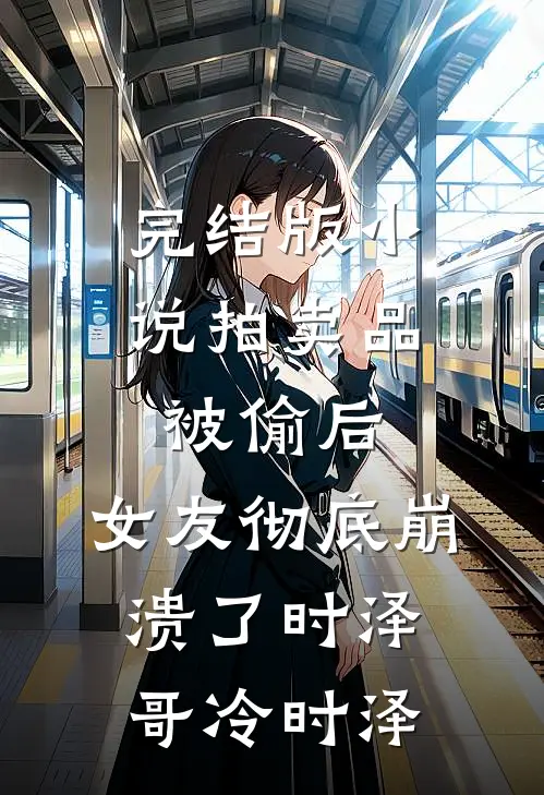 完结版小说拍卖品被偷后，女友彻底崩溃了时泽哥冷时泽