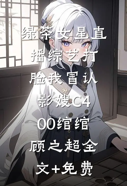 绿茶女星直播综艺打脸我冒认影嫂C400绾绾顾之超全文+免费