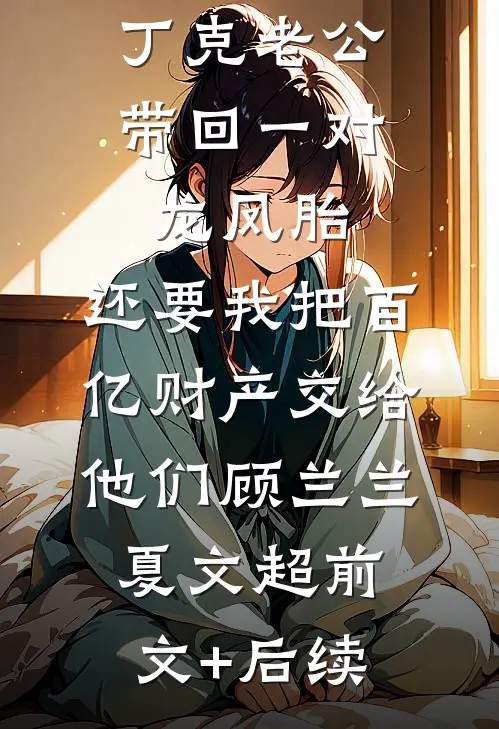 丁克老公带回一对龙凤胎，还要我把百亿财产交给他们顾兰兰夏文超前文+后续
