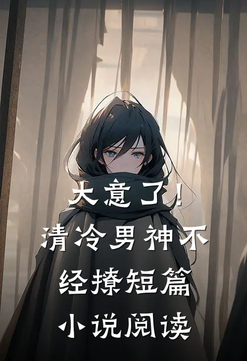 大意了！清冷男神不经撩短篇小说阅读