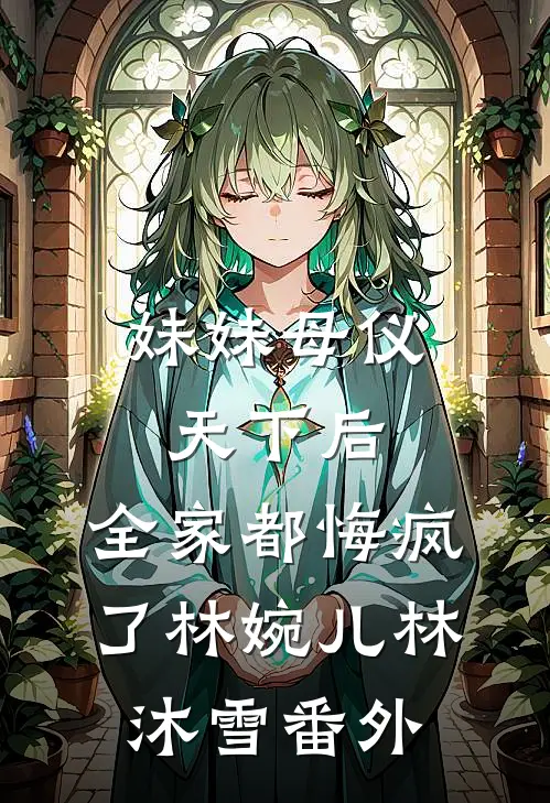 妹妹母仪天下后，全家都悔疯了林婉儿林沐雪番外