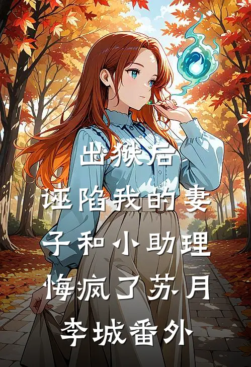 出狱后，诬陷我的妻子和小助理悔疯了苏月李城番外