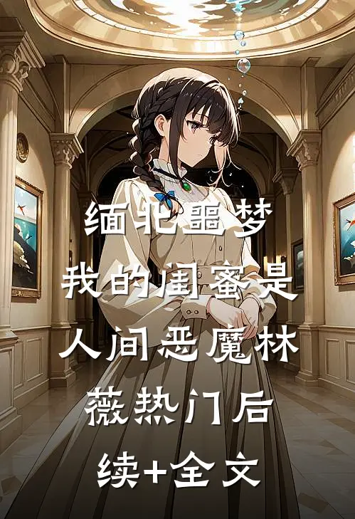 缅北噩梦：我的闺蜜是人间恶魔林薇热门后续+全文