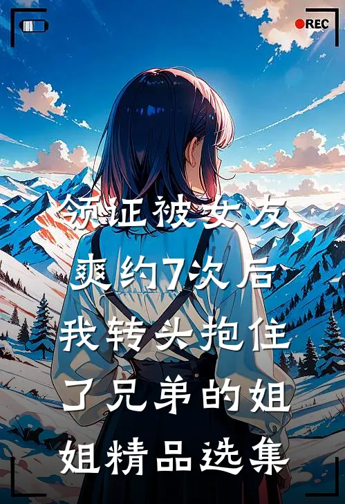 领证被女友爽约7次后，我转头抱住了兄弟的姐姐精品选集
