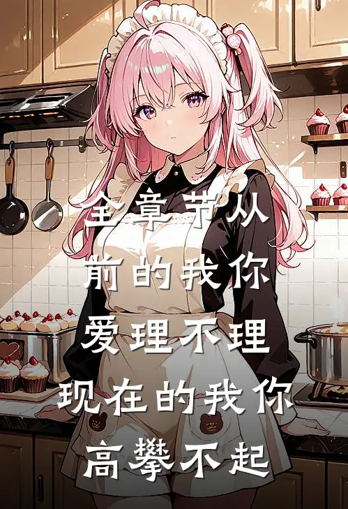全章节从前的我你爱理不理,现在的我你高攀不起