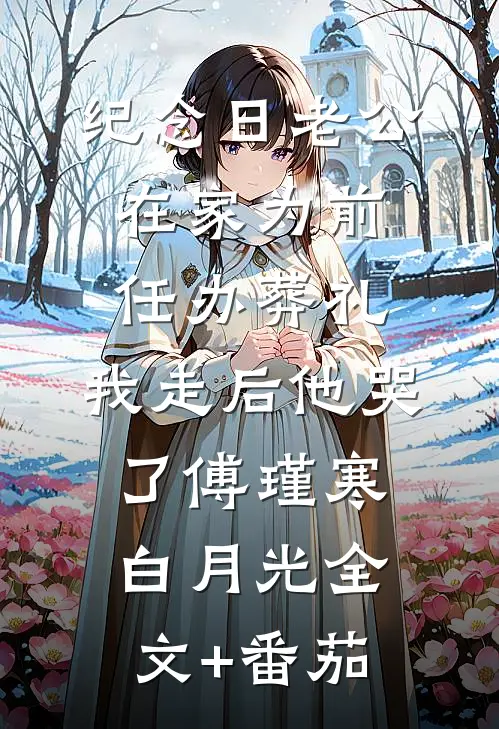 纪念日老公在家为前任办葬礼，我走后他哭了傅瑾寒白月光全文+番茄