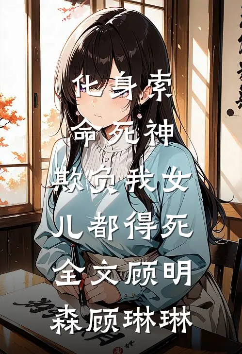 化身索命死神，欺负我女儿都得死全文顾明森顾琳琳