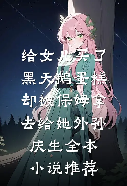 给女儿买了黑天鹅蛋糕，却被保姆拿去给她外孙庆生全本小说推荐