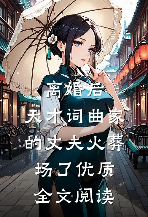 离婚后，天才词曲家的丈夫火葬场了优质全文阅读