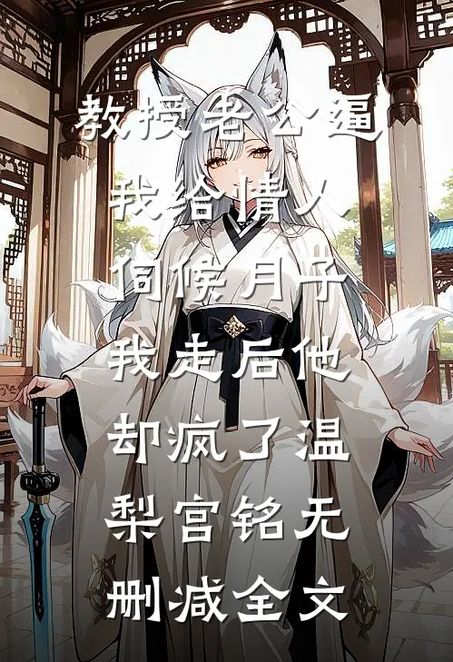 教授老公逼我给情人伺候月子，我走后他却疯了温梨宫铭无删减全文