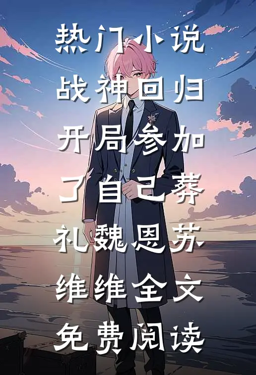 热门小说战神回归，开局参加了自己葬礼魏恩苏维维全文免费阅读