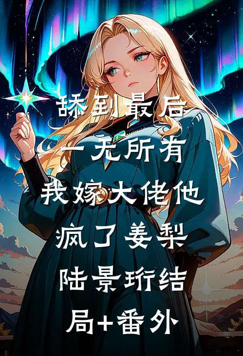 舔到最后一无所有，我嫁大佬他疯了姜梨陆景珩结局+番外
