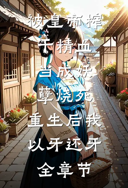 被皇帝榨干精血，当成妖孽烧死，重生后我以牙还牙全章节