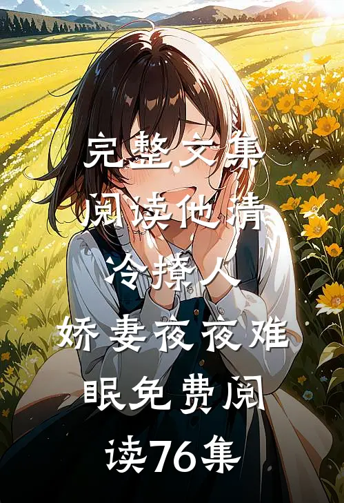 完整文集阅读他清冷撩人,娇妻夜夜难眠 免费阅读76集