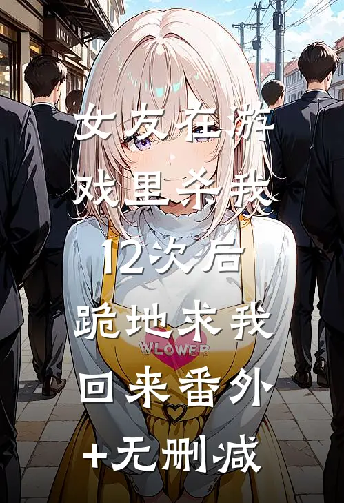 女友在游戏里杀我12次后，跪地求我回来番外+无删减