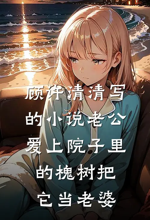 顾许清清写的小说老公爱上院子里的槐树把它当老婆