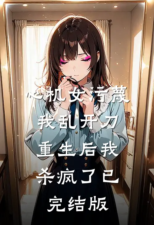 心机女污蔑我乱开刀，重生后我杀疯了已完结版