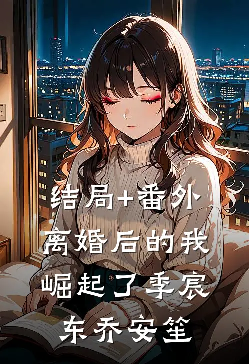 结局+番外离婚后的我崛起了季宸东乔安笙