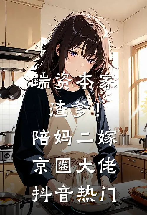 踹资本家渣爹！陪妈二嫁京圈大佬抖音热门