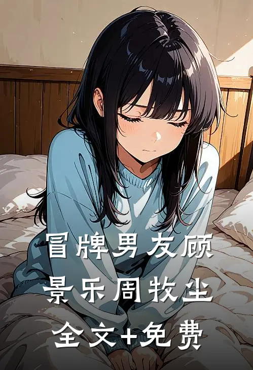 冒牌男友顾景乐周牧尘全文+免费